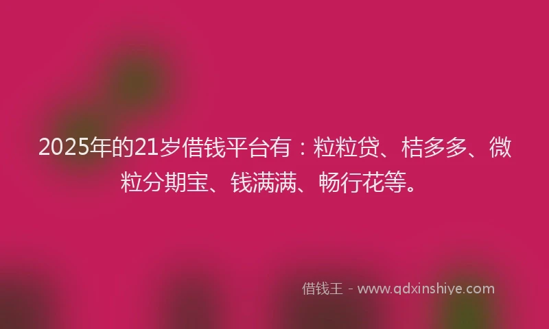 2025年的21岁借钱平台有：粒粒贷、桔多多、微粒分期宝、钱满满、畅行花等。