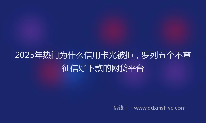 2025年热门为什么信用卡光被拒，罗列五个不查征信好下款的网贷平台