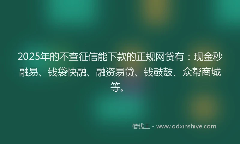 2025年的不查征信能下款的正规网贷有：现金秒融易、钱袋快融、融资易贷、钱鼓鼓、众帮商城等。