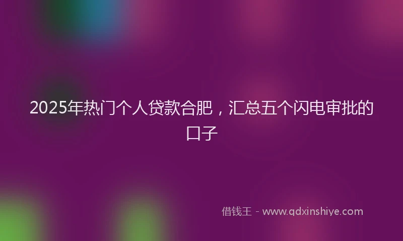 2025年热门个人贷款合肥，汇总五个闪电审批的口子