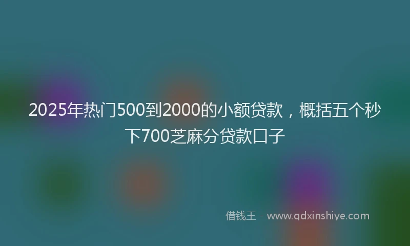2025年热门500到2000的小额贷款，概括五个秒下700芝麻分贷款口子