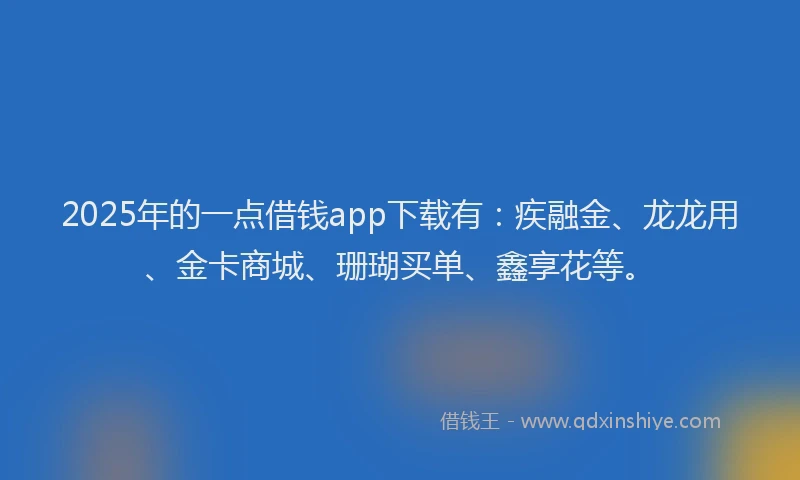 2025年的一点借钱app下载有：疾融金、龙龙用、金卡商城、珊瑚买单、鑫享花等。