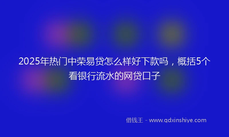 2025年热门中荣易贷怎么样好下款吗，概括5个看银行流水的网贷口子