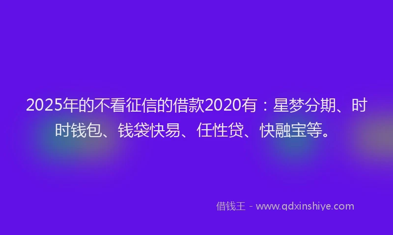 2025年的不看征信的借款2020有：星梦分期、时时钱包、钱袋快易、任性贷、快融宝等。