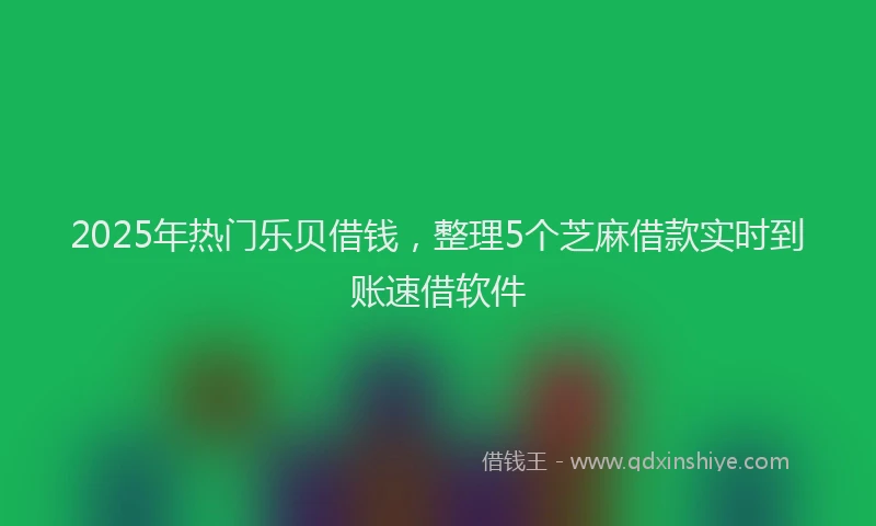 2025年热门乐贝借钱，整理5个芝麻借款实时到账速借软件