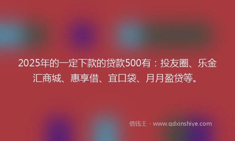 2025年的一定下款的贷款500有：投友圈、乐金汇商城、惠享借、宜口袋、月月盈贷等。