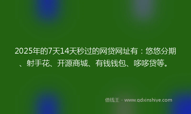 2025年的7天14天秒过的网贷网址有：悠悠分期、射手花、开源商城、有钱钱包、哆哆贷等。