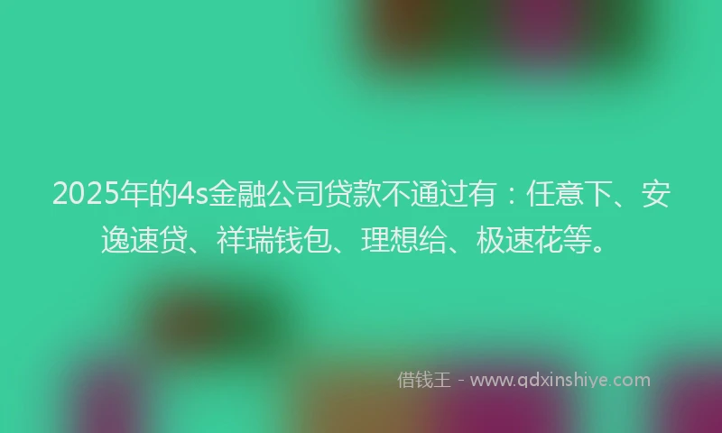 2025年的4s金融公司贷款不通过有：任意下、安逸速贷、祥瑞钱包、理想给、极速花等。