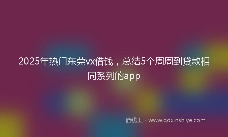 2025年热门东莞vx借钱，总结5个周周到贷款相同系列的app