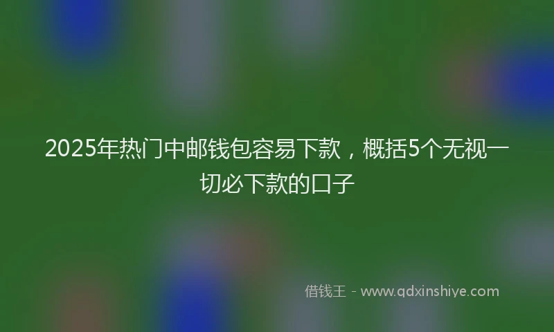2025年热门中邮钱包容易下款，概括5个无视一切必下款的口子