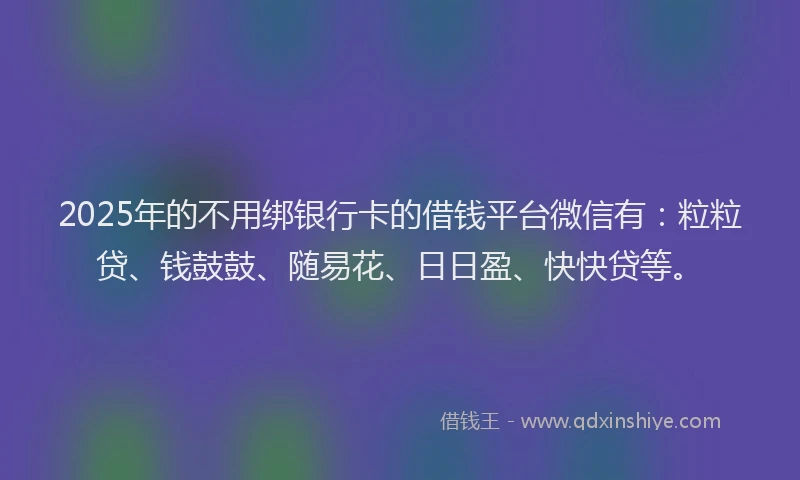 2025年的不用绑银行卡的借钱平台微信有：粒粒贷、钱鼓鼓、随易花、日日盈、快快贷等。