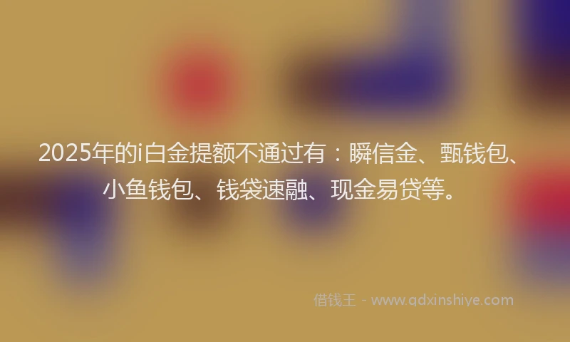 2025年的i白金提额不通过有：瞬信金、甄钱包、小鱼钱包、钱袋速融、现金易贷等。