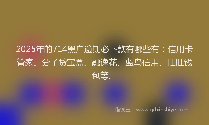 2025年的714黑户逾期必下款有哪些有：信用卡管家、分子贷宝盒、融逸花、蓝鸟信用、旺旺钱包等。