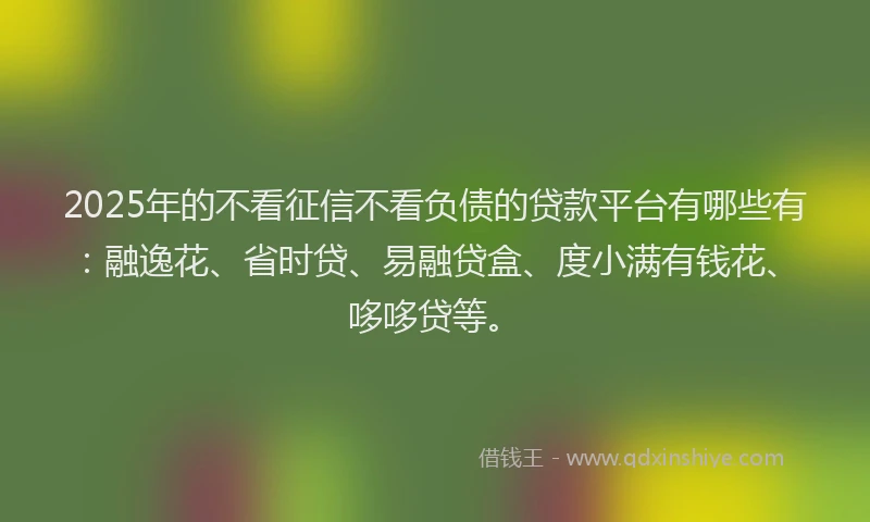 2025年的不看征信不看负债的贷款平台有哪些有：融逸花、省时贷、易融贷盒、度小满有钱花、哆哆贷等。