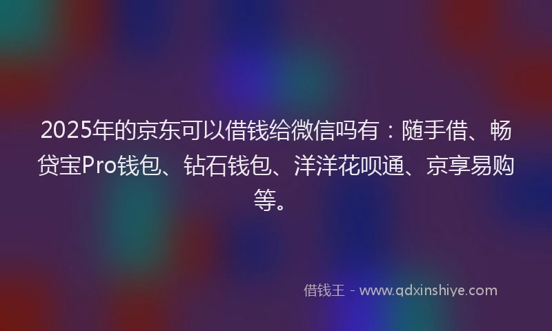 2025年的京东可以借钱给微信吗有：随手借、畅贷宝Pro钱包、钻石钱包、洋洋花呗通、京享易购等。