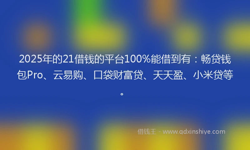 2025年的21借钱的平台100%能借到有：畅贷钱包Pro、云易购、口袋财富贷、天天盈、小米贷等。