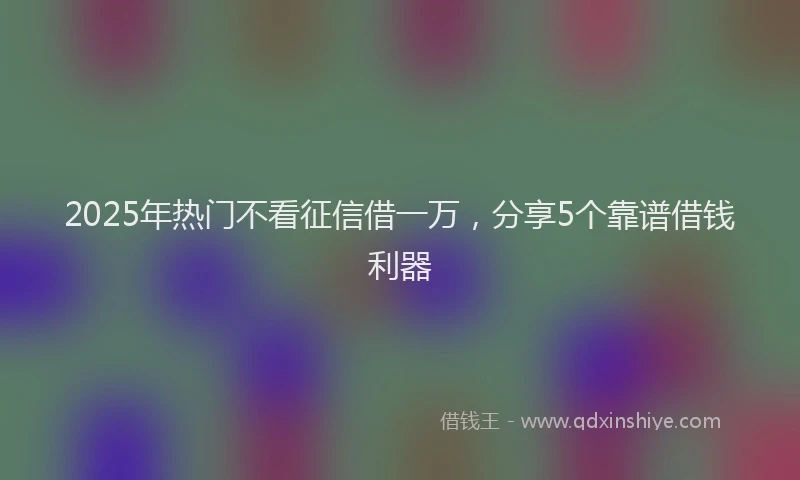 2025年热门不看征信借一万，分享5个靠谱借钱利器