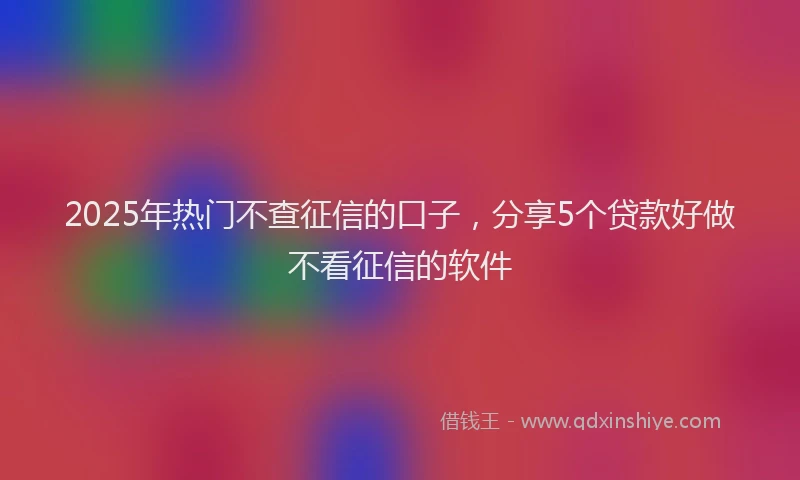 2025年热门不查征信的口子，分享5个贷款好做不看征信的软件