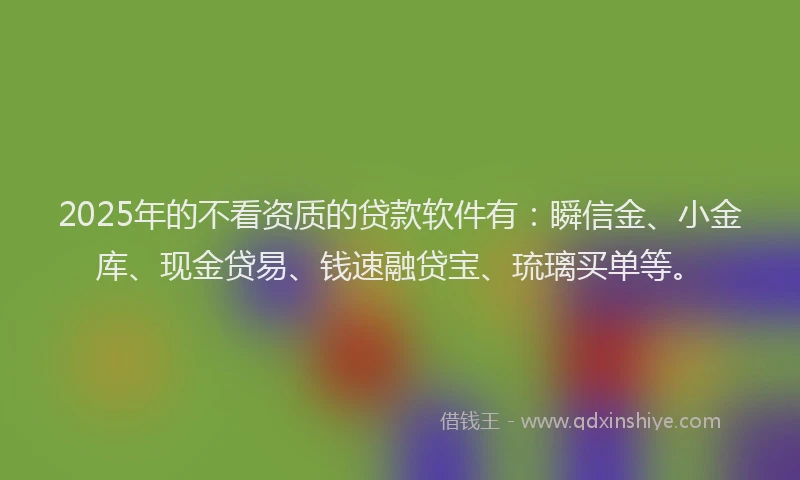 2025年的不看资质的贷款软件有：瞬信金、小金库、现金贷易、钱速融贷宝、琉璃买单等。