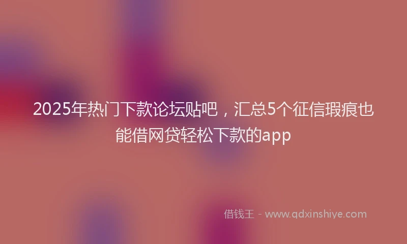 2025年热门下款论坛贴吧，汇总5个征信瑕疵也能借网贷轻松下款的app