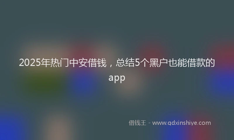 2025年热门中安借钱，总结5个黑户也能借款的app