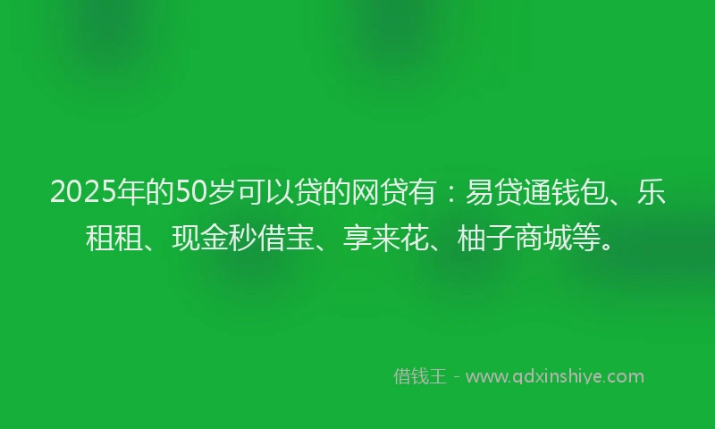 2025年的50岁可以贷的网贷有：易贷通钱包、乐租租、现金秒借宝、享来花、柚子商城等。
