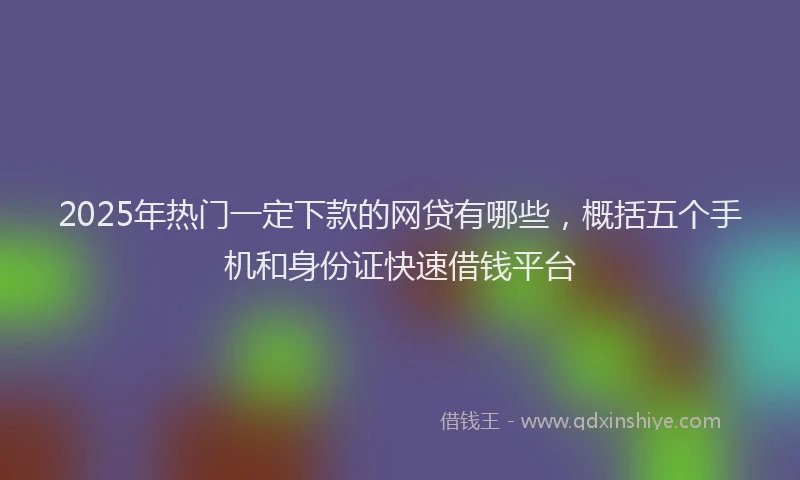 2025年热门一定下款的网贷有哪些，概括五个手机和身份证快速借钱平台