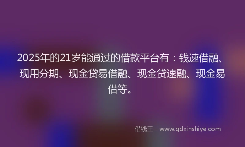 2025年的21岁能通过的借款平台有：钱速借融、现用分期、现金贷易借融、现金贷速融、现金易借等。