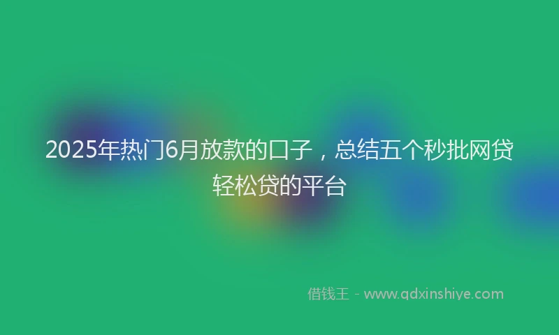 2025年热门6月放款的口子，总结五个秒批网贷轻松贷的平台