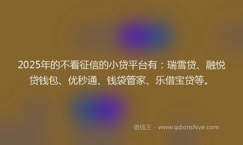 2025年的不看征信的小贷平台有：瑞雪贷、融悦贷钱包、优秒通、钱袋管家、乐借宝贷等。