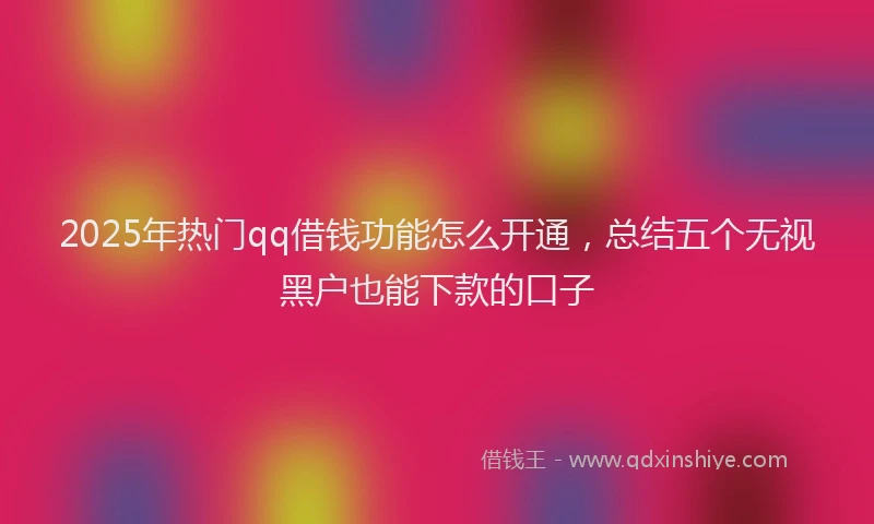 2025年热门qq借钱功能怎么开通，总结五个无视黑户也能下款的口子