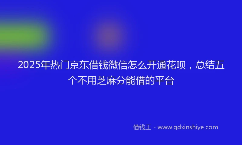 2025年热门京东借钱微信怎么开通花呗，总结五个不用芝麻分能借的平台