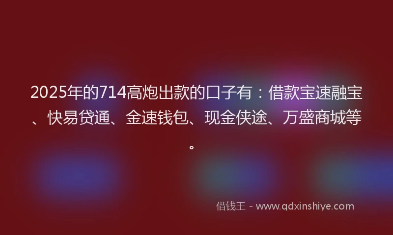 2025年的714高炮出款的口子有：借款宝速融宝、快易贷通、金速钱包、现金侠途、万盛商城等。