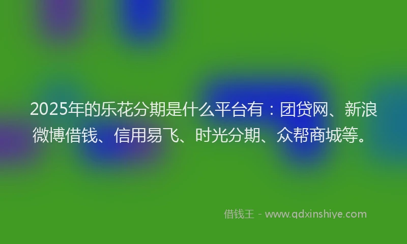 2025年的乐花分期是什么平台有：团贷网、新浪微博借钱、信用易飞、时光分期、众帮商城等。