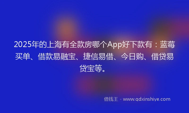 2025年的上海有全款房哪个App好下款有：蓝莓买单、借款易融宝、捷信易借、今日购、借贷易贷宝等。