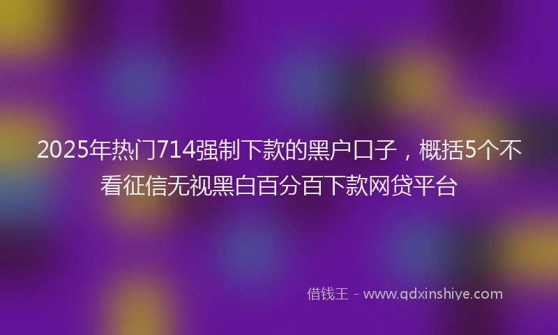 2025年热门714强制下款的黑户口子，概括5个不看征信无视黑白百分百下款网贷平台