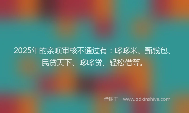 2025年的亲呗审核不通过有：哆哆米、甄钱包、民贷天下、哆哆贷、轻松借等。