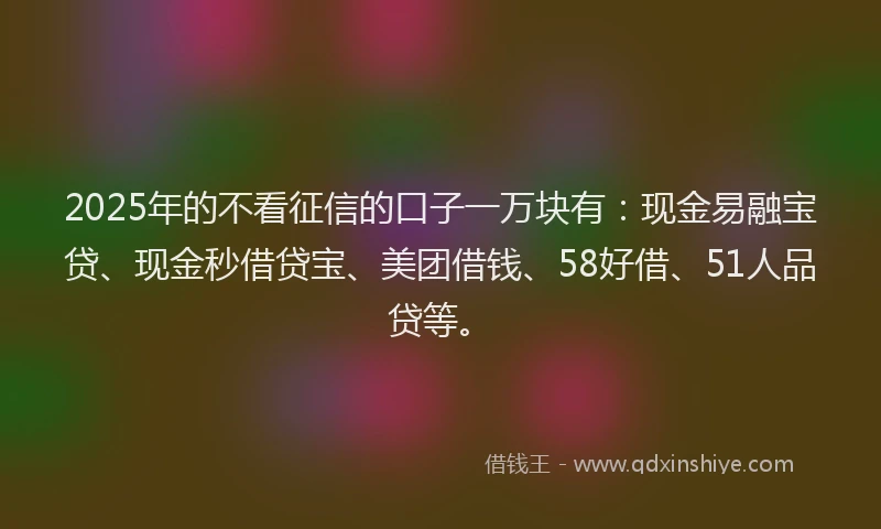 2025年的不看征信的口子一万块有：现金易融宝贷、现金秒借贷宝、美团借钱、58好借、51人品贷等。