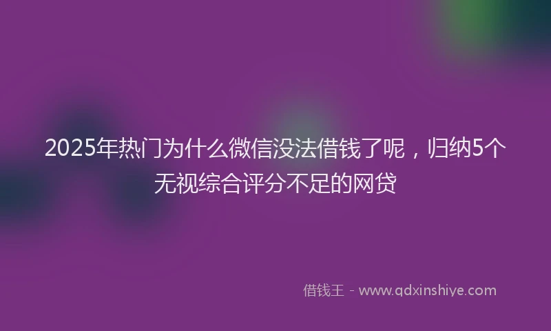 2025年热门为什么微信没法借钱了呢，归纳5个无视综合评分不足的网贷