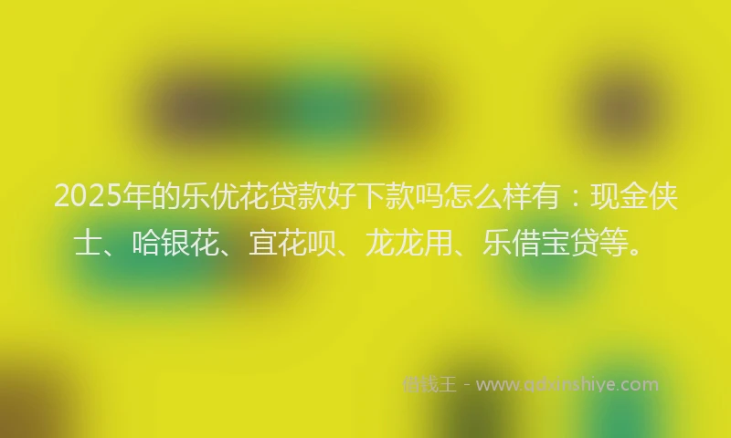 2025年的乐优花贷款好下款吗怎么样有：现金侠士、哈银花、宜花呗、龙龙用、乐借宝贷等。