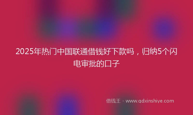 2025年热门中国联通借钱好下款吗，归纳5个闪电审批的口子