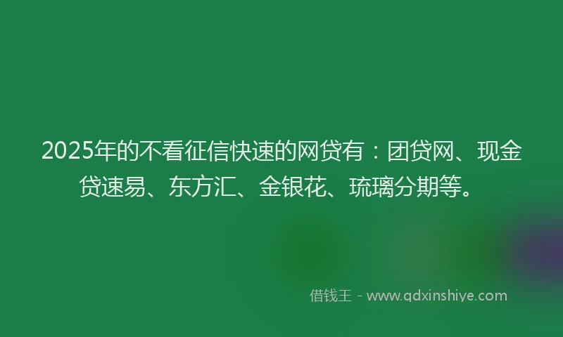 2025年的不看征信快速的网贷有：团贷网、现金贷速易、东方汇、金银花、琉璃分期等。