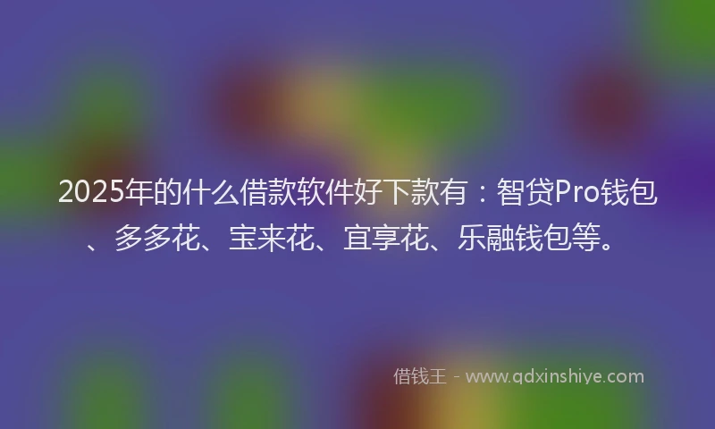 2025年的什么借款软件好下款有：智贷Pro钱包、多多花、宝来花、宜享花、乐融钱包等。