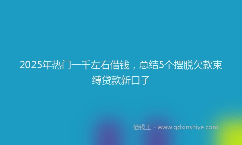 2025年热门一千左右借钱，总结5个摆脱欠款束缚贷款新口子