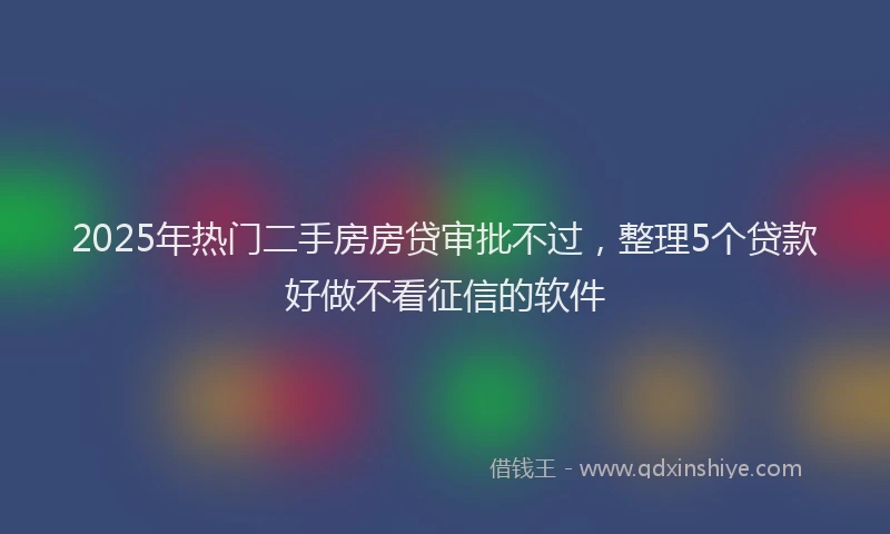 2025年热门二手房房贷审批不过，整理5个贷款好做不看征信的软件
