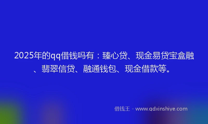 2025年的qq借钱吗有：臻心贷、现金易贷宝盒融、翡翠信贷、融通钱包、现金借款等。