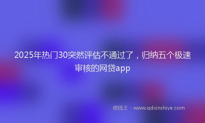 2025年热门30突然评估不通过了，归纳五个极速审核的网贷app