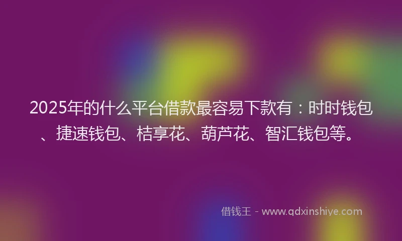 2025年的什么平台借款最容易下款有：时时钱包、捷速钱包、桔享花、葫芦花、智汇钱包等。
