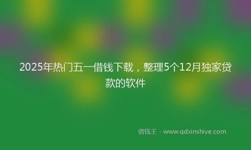 2025年热门五一借钱下载，整理5个12月独家贷款的软件