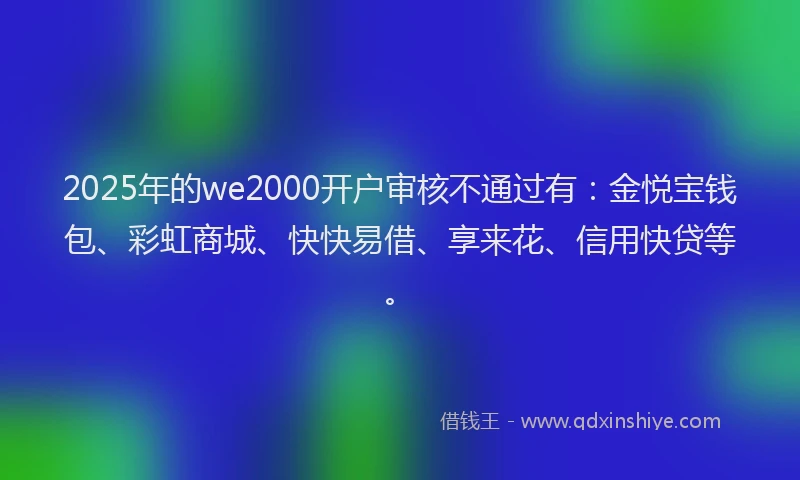 2025年的we2000开户审核不通过有：金悦宝钱包、彩虹商城、快快易借、享来花、信用快贷等。